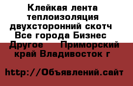 Клейкая лента, теплоизоляция, двухсторонний скотч - Все города Бизнес » Другое   . Приморский край,Владивосток г.